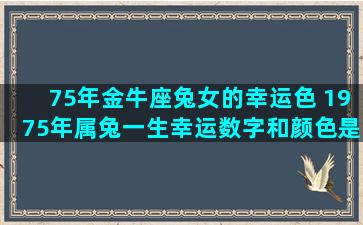 75年金牛座兔女的幸运色 1975年属兔一生幸运数字和颜色是什么